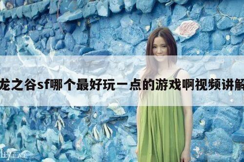 龙之谷sf哪个最好玩一点的游戏啊视频讲解